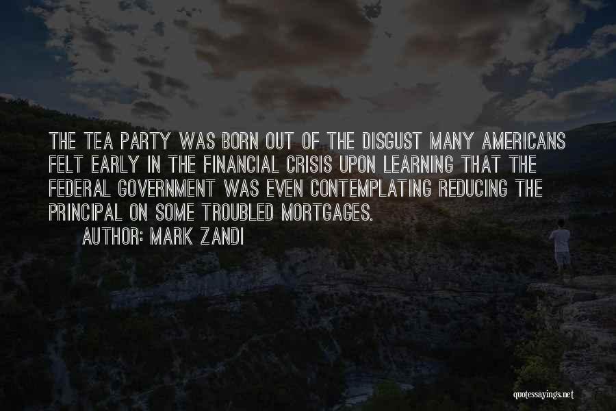 Mark Zandi Quotes: The Tea Party Was Born Out Of The Disgust Many Americans Felt Early In The Financial Crisis Upon Learning That