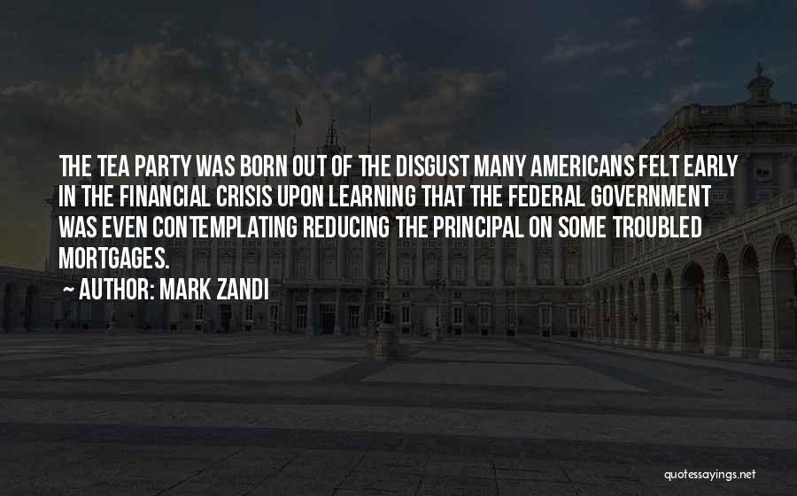 Mark Zandi Quotes: The Tea Party Was Born Out Of The Disgust Many Americans Felt Early In The Financial Crisis Upon Learning That