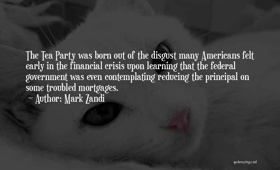 Mark Zandi Quotes: The Tea Party Was Born Out Of The Disgust Many Americans Felt Early In The Financial Crisis Upon Learning That