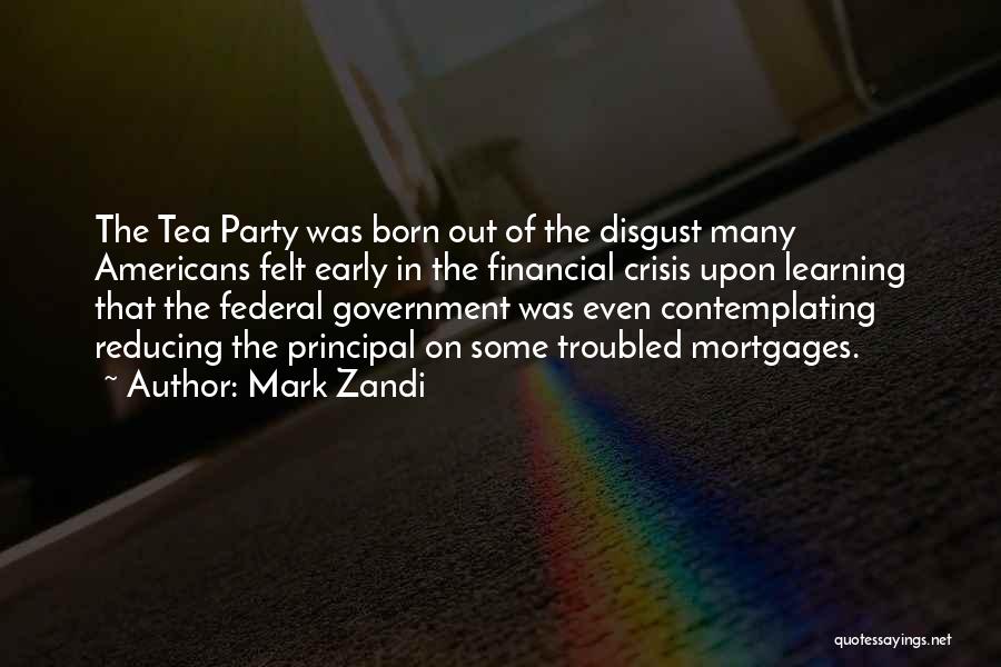 Mark Zandi Quotes: The Tea Party Was Born Out Of The Disgust Many Americans Felt Early In The Financial Crisis Upon Learning That
