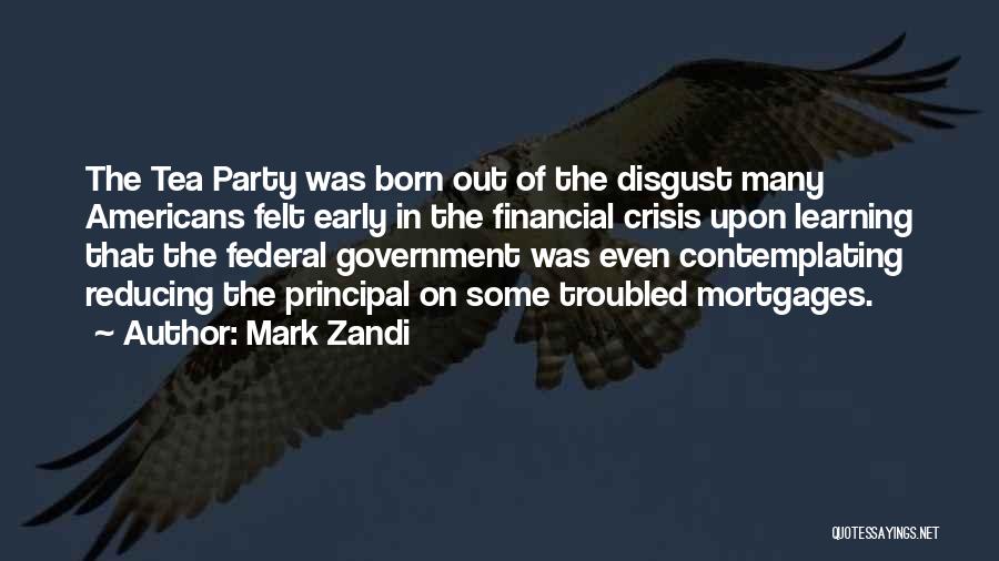 Mark Zandi Quotes: The Tea Party Was Born Out Of The Disgust Many Americans Felt Early In The Financial Crisis Upon Learning That