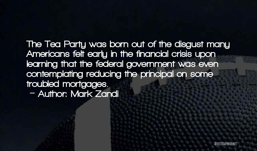 Mark Zandi Quotes: The Tea Party Was Born Out Of The Disgust Many Americans Felt Early In The Financial Crisis Upon Learning That