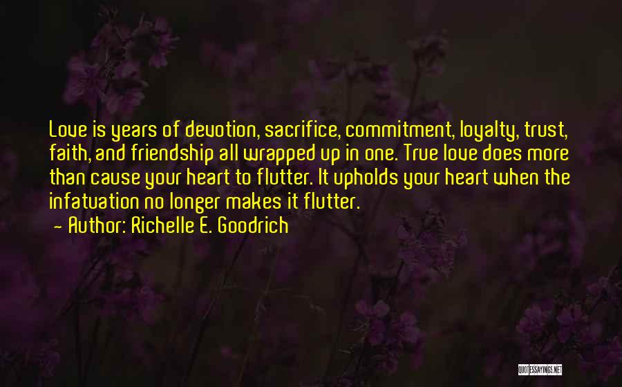 Richelle E. Goodrich Quotes: Love Is Years Of Devotion, Sacrifice, Commitment, Loyalty, Trust, Faith, And Friendship All Wrapped Up In One. True Love Does