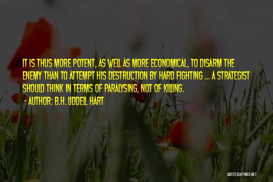 B.H. Liddell Hart Quotes: It Is Thus More Potent, As Well As More Economical, To Disarm The Enemy Than To Attempt His Destruction By