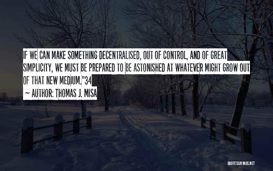 Thomas J. Misa Quotes: If We Can Make Something Decentralised, Out Of Control, And Of Great Simplicity, We Must Be Prepared To Be Astonished