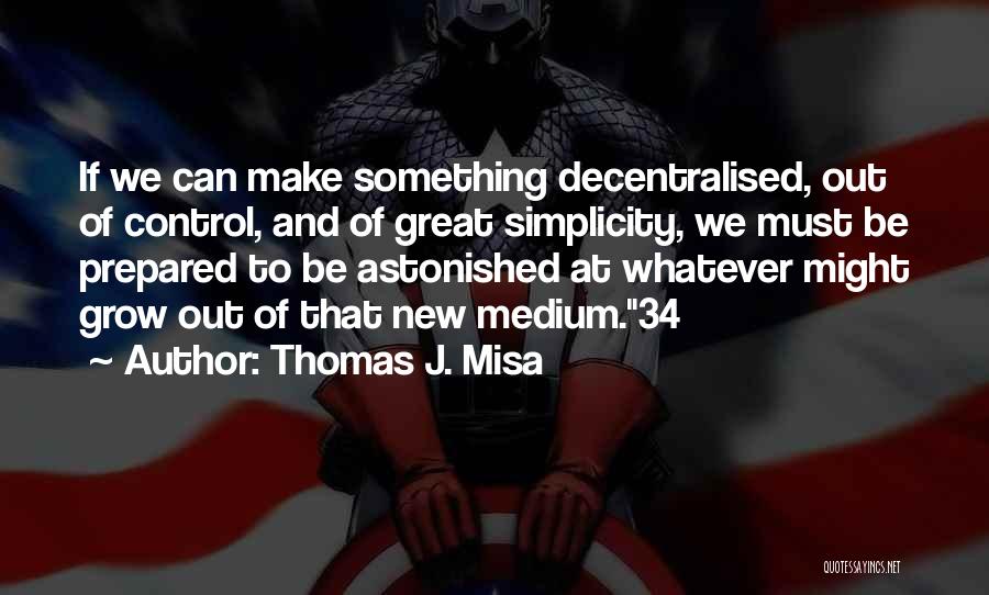 Thomas J. Misa Quotes: If We Can Make Something Decentralised, Out Of Control, And Of Great Simplicity, We Must Be Prepared To Be Astonished