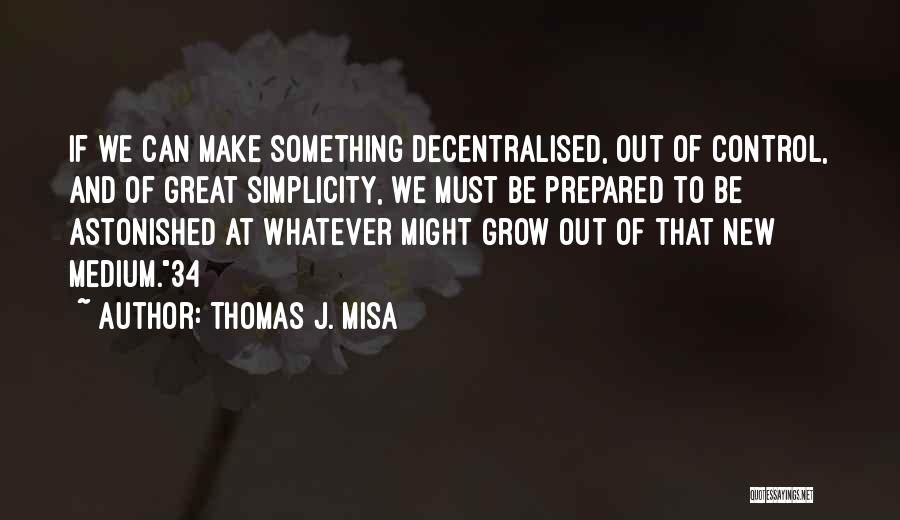 Thomas J. Misa Quotes: If We Can Make Something Decentralised, Out Of Control, And Of Great Simplicity, We Must Be Prepared To Be Astonished