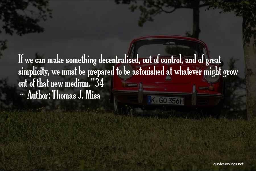 Thomas J. Misa Quotes: If We Can Make Something Decentralised, Out Of Control, And Of Great Simplicity, We Must Be Prepared To Be Astonished