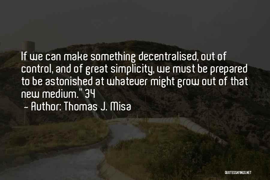 Thomas J. Misa Quotes: If We Can Make Something Decentralised, Out Of Control, And Of Great Simplicity, We Must Be Prepared To Be Astonished