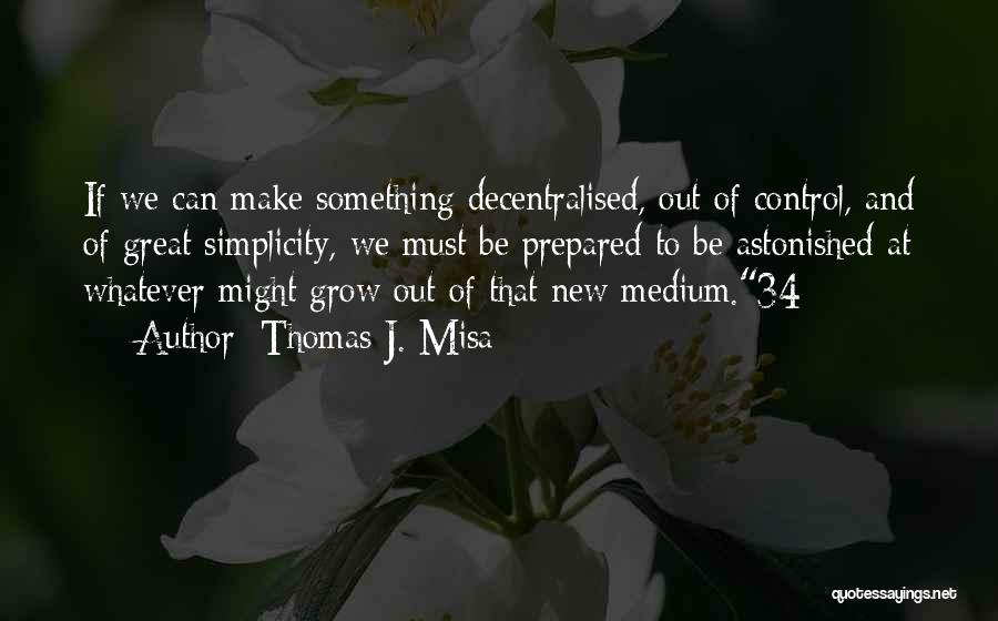 Thomas J. Misa Quotes: If We Can Make Something Decentralised, Out Of Control, And Of Great Simplicity, We Must Be Prepared To Be Astonished