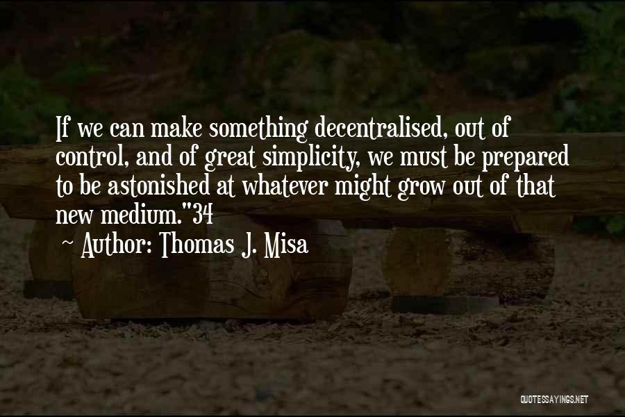 Thomas J. Misa Quotes: If We Can Make Something Decentralised, Out Of Control, And Of Great Simplicity, We Must Be Prepared To Be Astonished