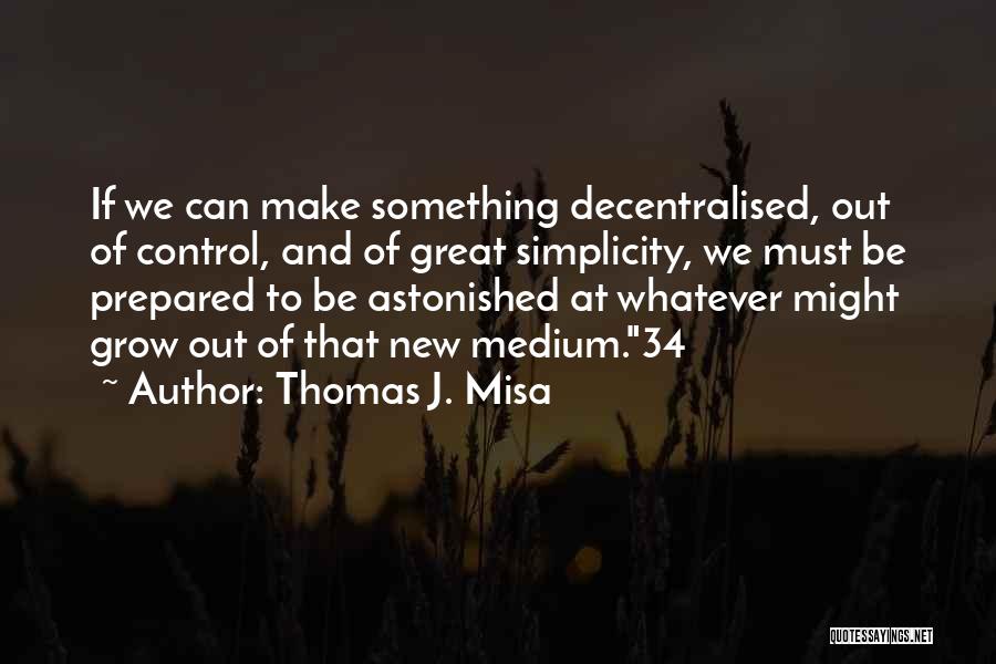 Thomas J. Misa Quotes: If We Can Make Something Decentralised, Out Of Control, And Of Great Simplicity, We Must Be Prepared To Be Astonished