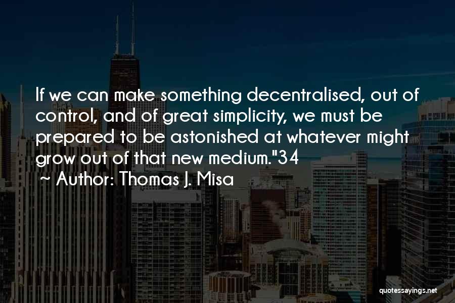 Thomas J. Misa Quotes: If We Can Make Something Decentralised, Out Of Control, And Of Great Simplicity, We Must Be Prepared To Be Astonished