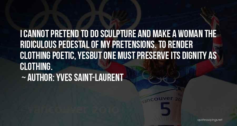 Yves Saint-Laurent Quotes: I Cannot Pretend To Do Sculpture And Make A Woman The Ridiculous Pedestal Of My Pretensions. To Render Clothing Poetic,