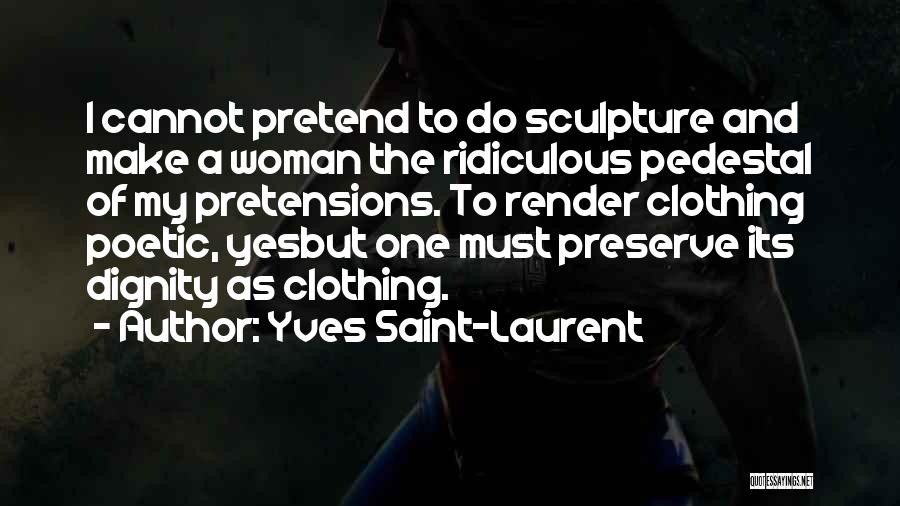 Yves Saint-Laurent Quotes: I Cannot Pretend To Do Sculpture And Make A Woman The Ridiculous Pedestal Of My Pretensions. To Render Clothing Poetic,