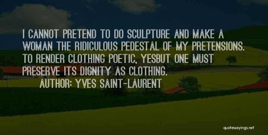 Yves Saint-Laurent Quotes: I Cannot Pretend To Do Sculpture And Make A Woman The Ridiculous Pedestal Of My Pretensions. To Render Clothing Poetic,