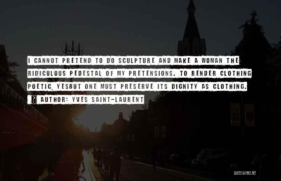 Yves Saint-Laurent Quotes: I Cannot Pretend To Do Sculpture And Make A Woman The Ridiculous Pedestal Of My Pretensions. To Render Clothing Poetic,