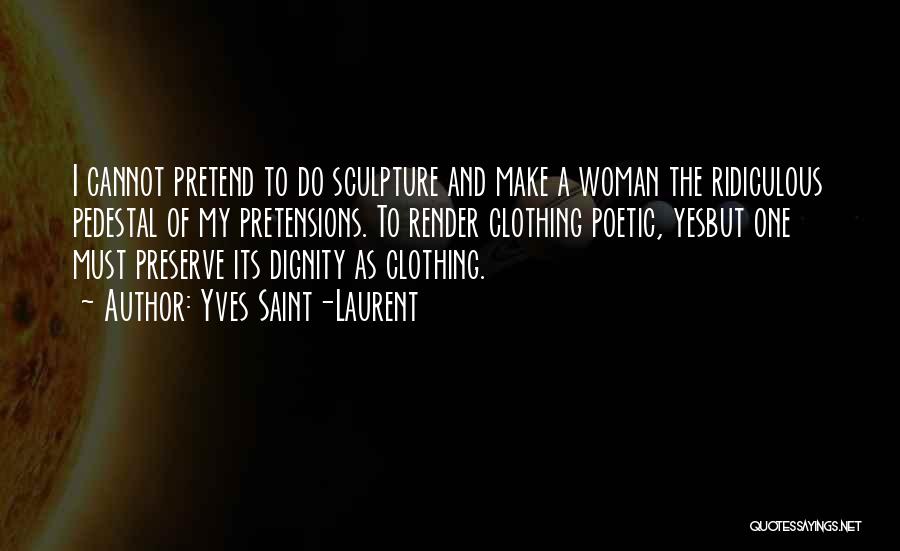 Yves Saint-Laurent Quotes: I Cannot Pretend To Do Sculpture And Make A Woman The Ridiculous Pedestal Of My Pretensions. To Render Clothing Poetic,