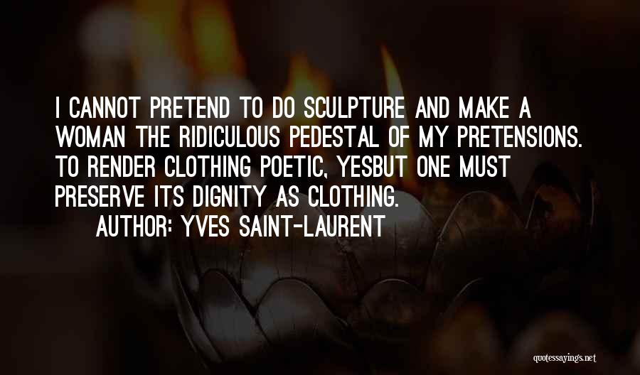 Yves Saint-Laurent Quotes: I Cannot Pretend To Do Sculpture And Make A Woman The Ridiculous Pedestal Of My Pretensions. To Render Clothing Poetic,