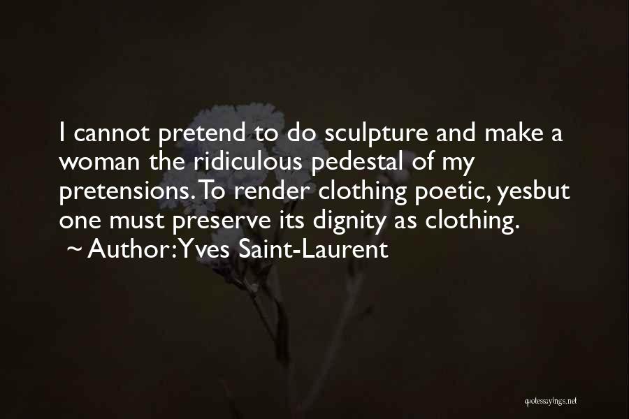 Yves Saint-Laurent Quotes: I Cannot Pretend To Do Sculpture And Make A Woman The Ridiculous Pedestal Of My Pretensions. To Render Clothing Poetic,