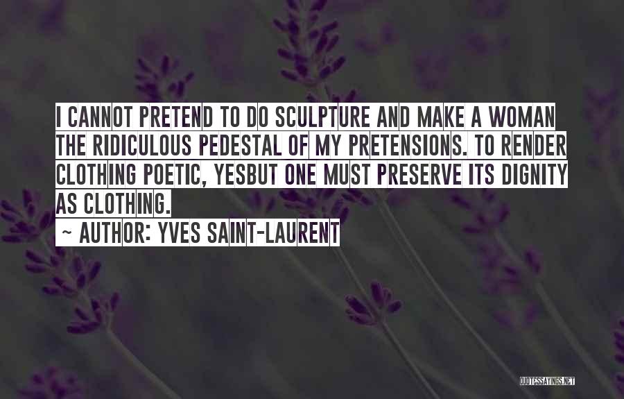 Yves Saint-Laurent Quotes: I Cannot Pretend To Do Sculpture And Make A Woman The Ridiculous Pedestal Of My Pretensions. To Render Clothing Poetic,