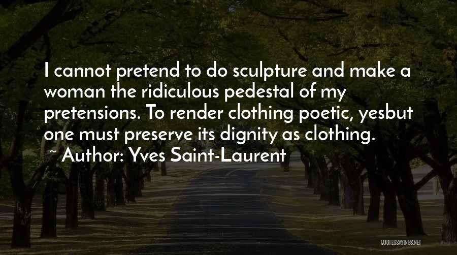 Yves Saint-Laurent Quotes: I Cannot Pretend To Do Sculpture And Make A Woman The Ridiculous Pedestal Of My Pretensions. To Render Clothing Poetic,