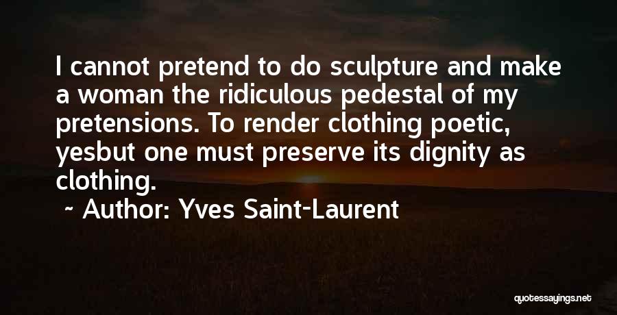 Yves Saint-Laurent Quotes: I Cannot Pretend To Do Sculpture And Make A Woman The Ridiculous Pedestal Of My Pretensions. To Render Clothing Poetic,