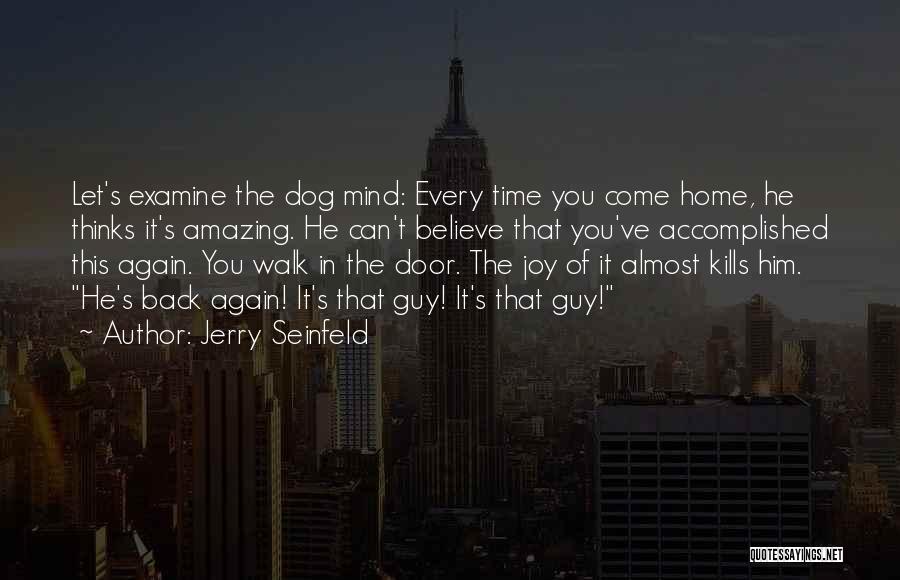 Jerry Seinfeld Quotes: Let's Examine The Dog Mind: Every Time You Come Home, He Thinks It's Amazing. He Can't Believe That You've Accomplished