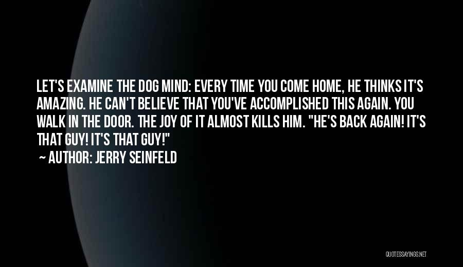 Jerry Seinfeld Quotes: Let's Examine The Dog Mind: Every Time You Come Home, He Thinks It's Amazing. He Can't Believe That You've Accomplished