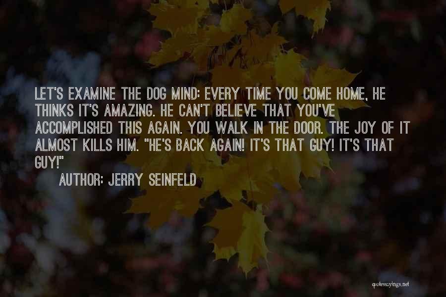 Jerry Seinfeld Quotes: Let's Examine The Dog Mind: Every Time You Come Home, He Thinks It's Amazing. He Can't Believe That You've Accomplished