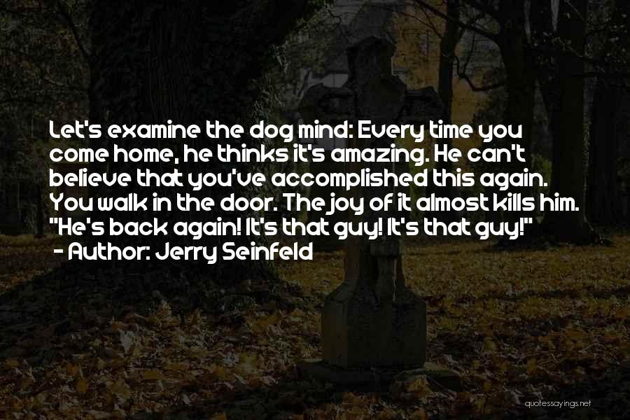 Jerry Seinfeld Quotes: Let's Examine The Dog Mind: Every Time You Come Home, He Thinks It's Amazing. He Can't Believe That You've Accomplished
