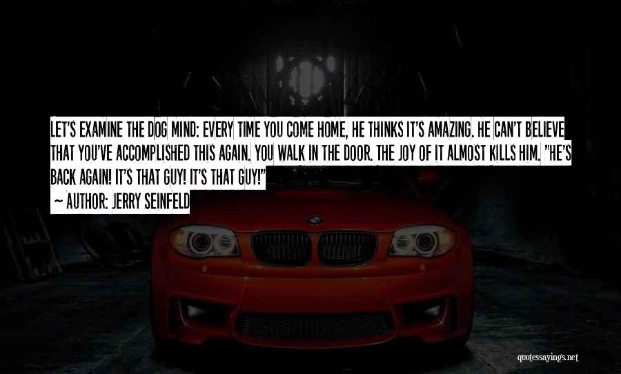 Jerry Seinfeld Quotes: Let's Examine The Dog Mind: Every Time You Come Home, He Thinks It's Amazing. He Can't Believe That You've Accomplished