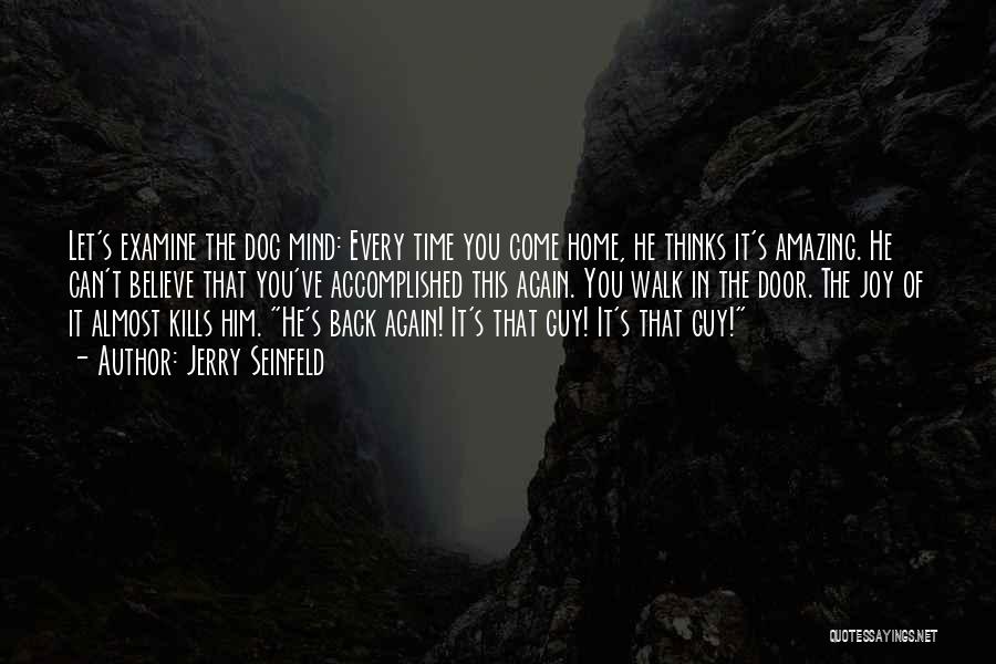 Jerry Seinfeld Quotes: Let's Examine The Dog Mind: Every Time You Come Home, He Thinks It's Amazing. He Can't Believe That You've Accomplished