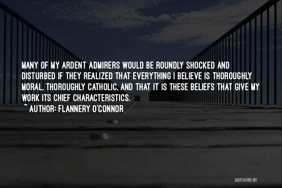 Flannery O'Connor Quotes: Many Of My Ardent Admirers Would Be Roundly Shocked And Disturbed If They Realized That Everything I Believe Is Thoroughly