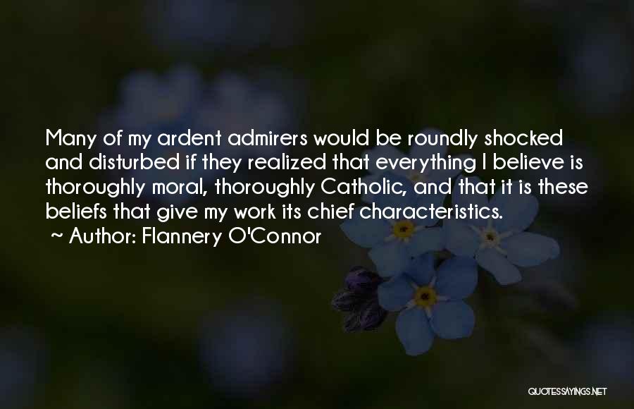 Flannery O'Connor Quotes: Many Of My Ardent Admirers Would Be Roundly Shocked And Disturbed If They Realized That Everything I Believe Is Thoroughly