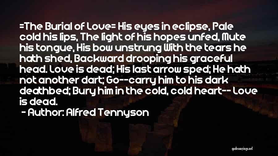 Alfred Tennyson Quotes: =the Burial Of Love= His Eyes In Eclipse, Pale Cold His Lips, The Light Of His Hopes Unfed, Mute His