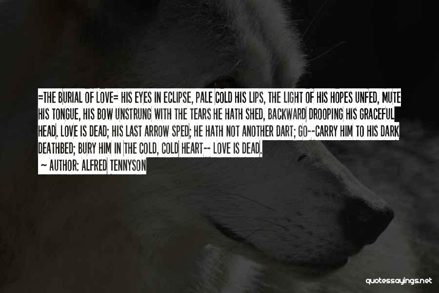 Alfred Tennyson Quotes: =the Burial Of Love= His Eyes In Eclipse, Pale Cold His Lips, The Light Of His Hopes Unfed, Mute His