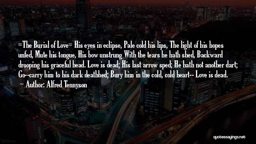 Alfred Tennyson Quotes: =the Burial Of Love= His Eyes In Eclipse, Pale Cold His Lips, The Light Of His Hopes Unfed, Mute His