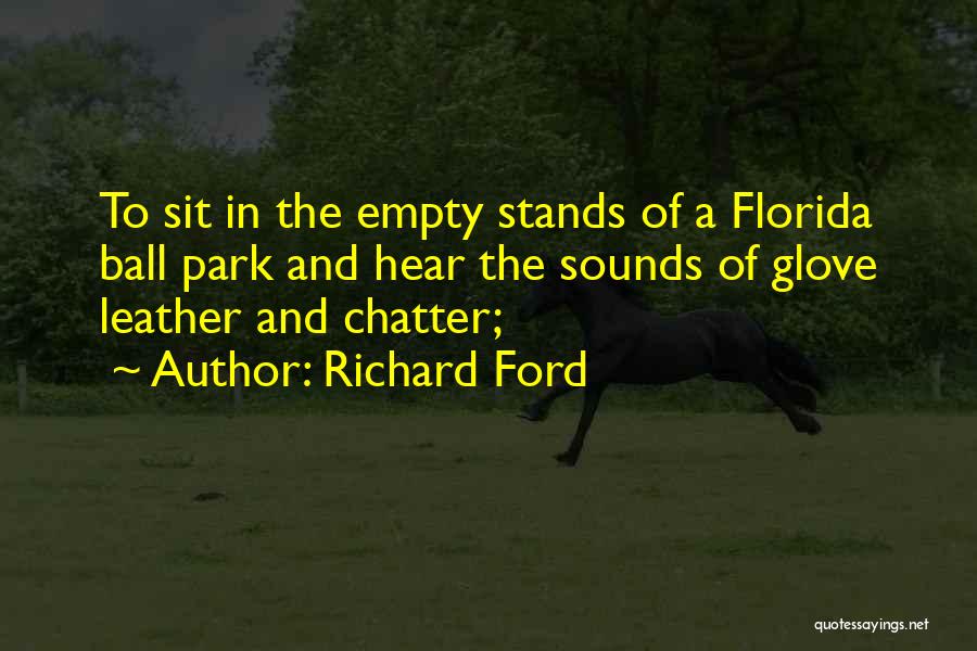 Richard Ford Quotes: To Sit In The Empty Stands Of A Florida Ball Park And Hear The Sounds Of Glove Leather And Chatter;