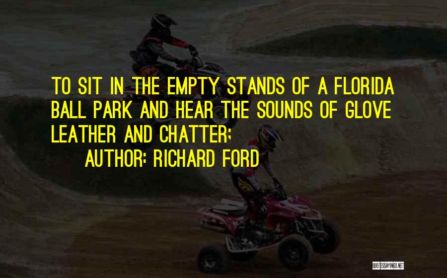 Richard Ford Quotes: To Sit In The Empty Stands Of A Florida Ball Park And Hear The Sounds Of Glove Leather And Chatter;