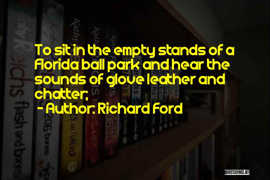 Richard Ford Quotes: To Sit In The Empty Stands Of A Florida Ball Park And Hear The Sounds Of Glove Leather And Chatter;
