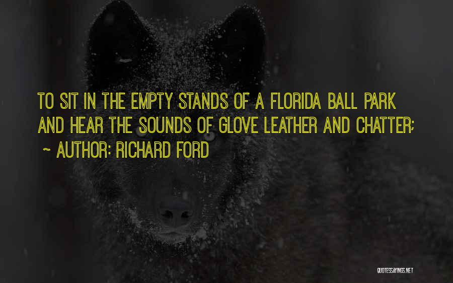 Richard Ford Quotes: To Sit In The Empty Stands Of A Florida Ball Park And Hear The Sounds Of Glove Leather And Chatter;