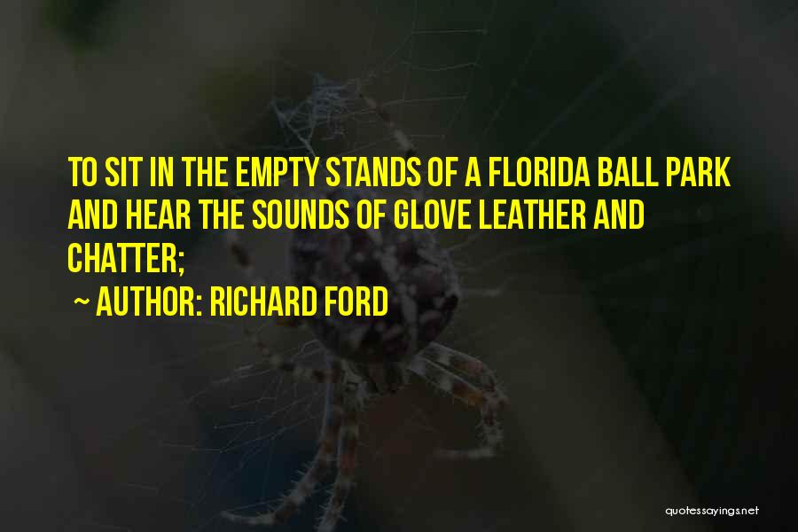 Richard Ford Quotes: To Sit In The Empty Stands Of A Florida Ball Park And Hear The Sounds Of Glove Leather And Chatter;