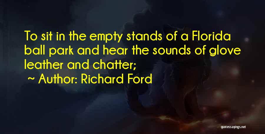 Richard Ford Quotes: To Sit In The Empty Stands Of A Florida Ball Park And Hear The Sounds Of Glove Leather And Chatter;