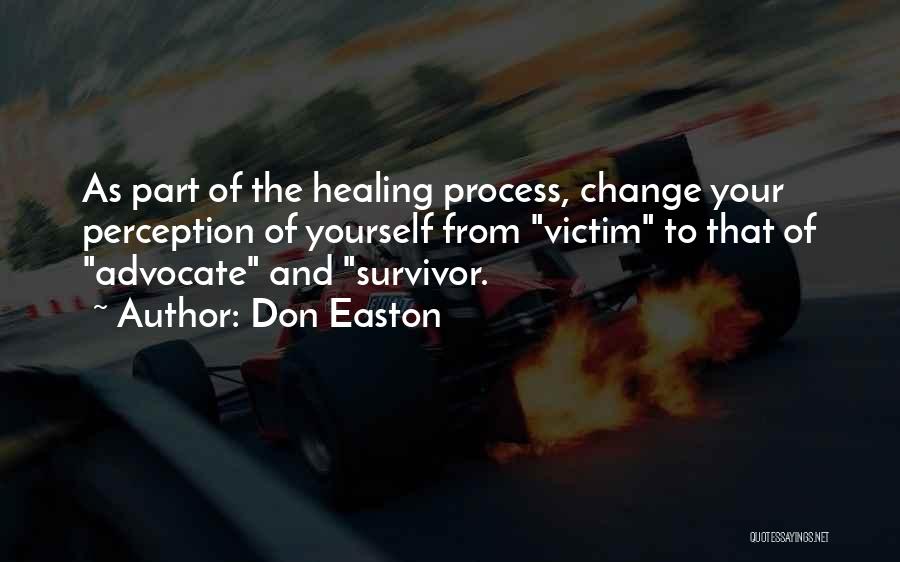 Don Easton Quotes: As Part Of The Healing Process, Change Your Perception Of Yourself From Victim To That Of Advocate And Survivor.