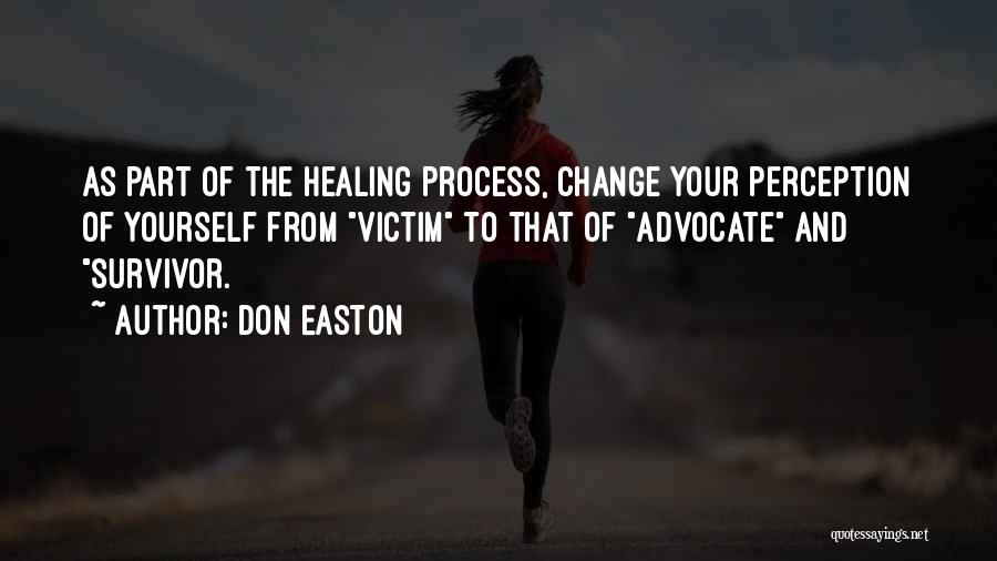 Don Easton Quotes: As Part Of The Healing Process, Change Your Perception Of Yourself From Victim To That Of Advocate And Survivor.