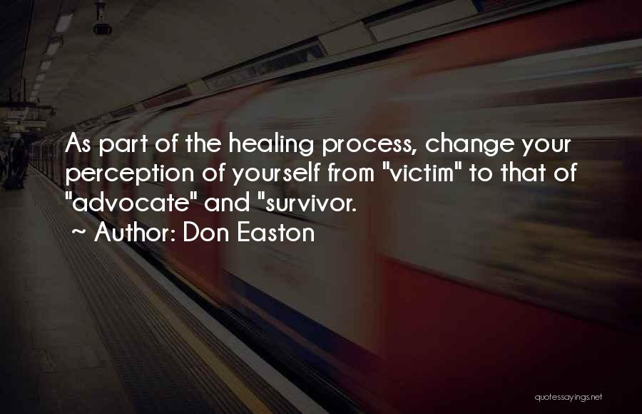 Don Easton Quotes: As Part Of The Healing Process, Change Your Perception Of Yourself From Victim To That Of Advocate And Survivor.