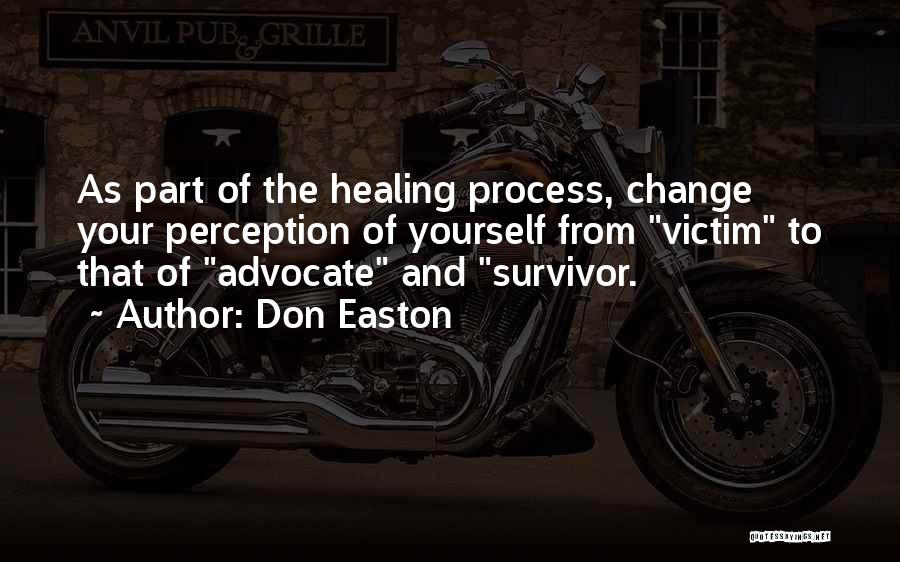 Don Easton Quotes: As Part Of The Healing Process, Change Your Perception Of Yourself From Victim To That Of Advocate And Survivor.