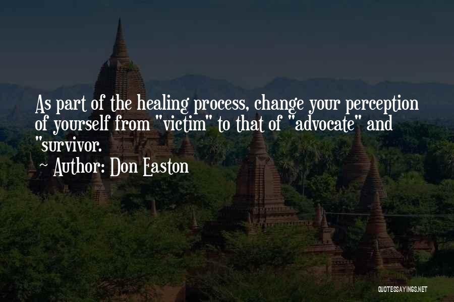 Don Easton Quotes: As Part Of The Healing Process, Change Your Perception Of Yourself From Victim To That Of Advocate And Survivor.