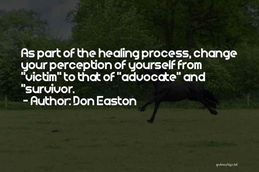 Don Easton Quotes: As Part Of The Healing Process, Change Your Perception Of Yourself From Victim To That Of Advocate And Survivor.